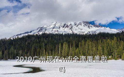 廣州長城寬帶天河峰景有覆蓋嗎，2010廣州現在wifi全面覆蓋啦嗎