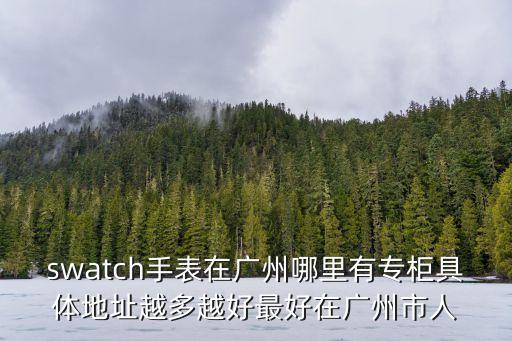 swatch手表在廣州哪里有專柜具體地址越多越好最好在廣州市人