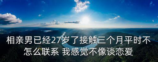 相親男已經(jīng)27歲了接觸三個月平時不怎么聯(lián)系 我感覺不像談戀愛
