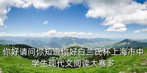 2020年上海市暑期讀書獲獎，你好請問你知道你好白蘭氏杯上海市中學生現代文閱讀大賽多
