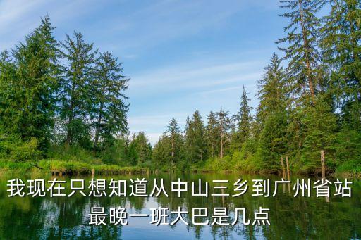 我現在只想知道從中山三鄉到廣州省站最晚一班大巴是幾點