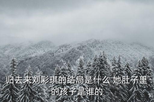 歸去來劉彩琪的結局是什么 她肚子里的孩子是誰的