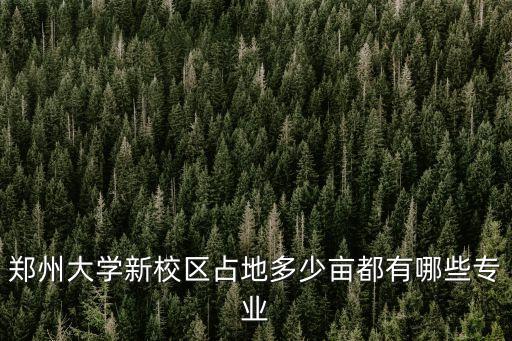 鄭州大學面積，鄭州大學新校區占地多少畝都有哪些專業