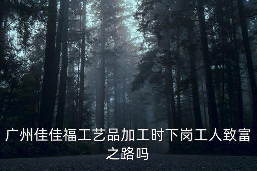 廣州佳佳福工藝品加工時下崗工人致富之路嗎