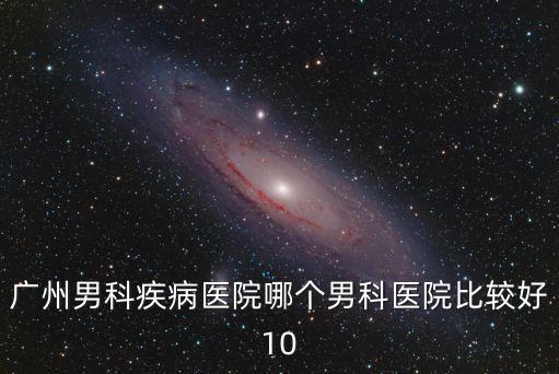 廣州哪家男科好優(yōu)問建國，廣州男科疾病醫(yī)院哪個(gè)男科醫(yī)院比較好10