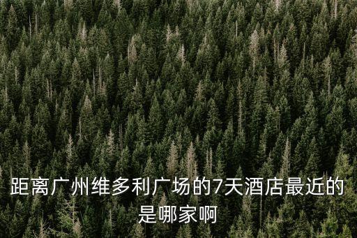 廣州城跡酒店 區(qū)莊，距離廣州維多利廣場的7天酒店最近的是哪家啊
