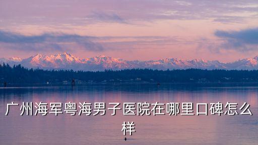 廣州海軍粵海醫院口碑，廣州海軍粵海男子醫院在哪里口碑怎么樣