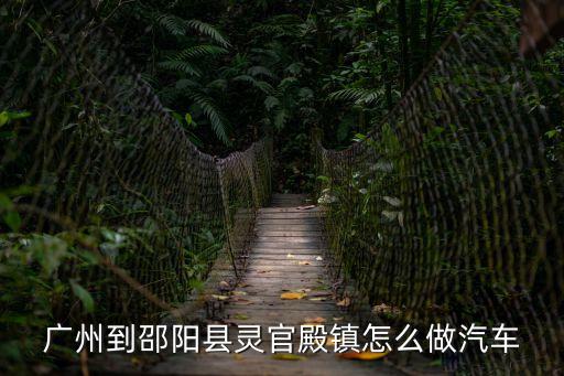 廣州到邵陽縣靈官殿鎮(zhèn)怎么做汽車
