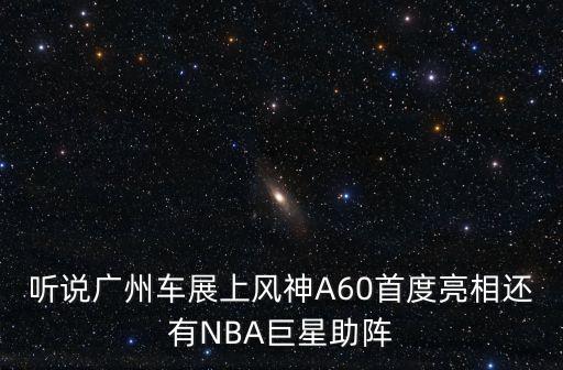 聽說廣州車展上風神A60首度亮相還有NBA巨星助陣