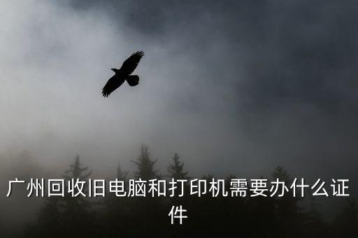 廣州廢舊印刷機回收，廣州回收舊電腦和打印機需要辦什么證件