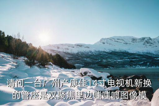 請(qǐng)問(wèn)一臺(tái)廣州產(chǎn)康佳14寸電視機(jī)新?lián)Q的管座是雙聚焦里邊嗤嗤響圖像模