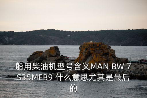 船用柴油機(jī)型號(hào)含義MAN BW 7S35MEB9 什么意思尤其是最后的