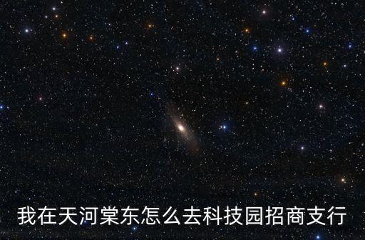 我在天河棠東怎么去科技園招商支行