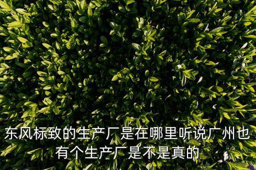億海標致廣州汕頭，東風標致的生產廠是在哪里聽說廣州也有個生產廠是不是真的