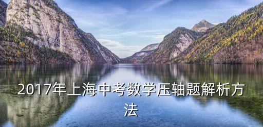 上海市2017中考數學真題，上海招考熱線專家點評上海中考數學試卷