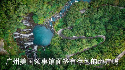 廣州美國大使館面簽東西怎么放呀，準備去廣州美國領事館辦簽證東西怎么寄存