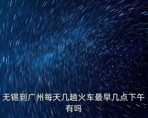 無錫到廣州每天幾趟火車最早幾點下午有嗎