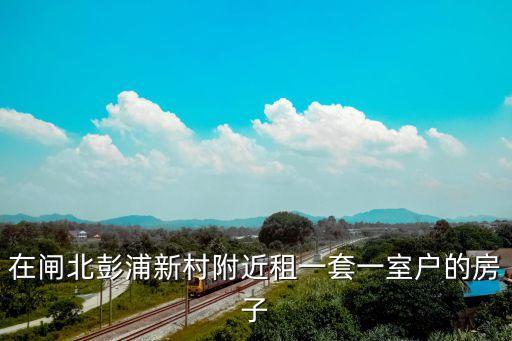 在閘北彭浦新村附近租一套一室戶的房子