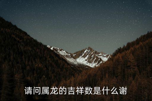 屬龍的幸運數字，請問屬龍的吉祥數是什么謝