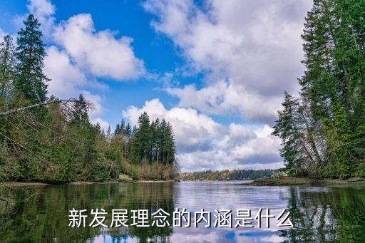 新發(fā)展理念的內(nèi)涵，新發(fā)展理念的內(nèi)涵是什么