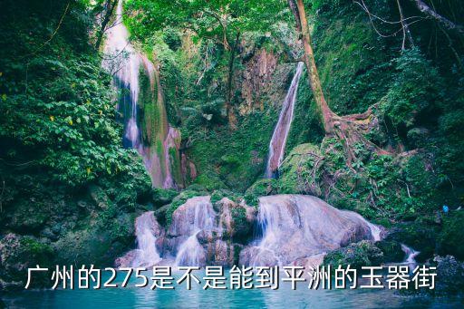 廣州的275是不是能到平洲的玉器街