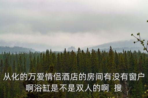廣州從化萬愛情侶酒店，從化的萬愛情侶酒店的房間有沒有窗戶啊浴缸是不是雙人的啊  搜