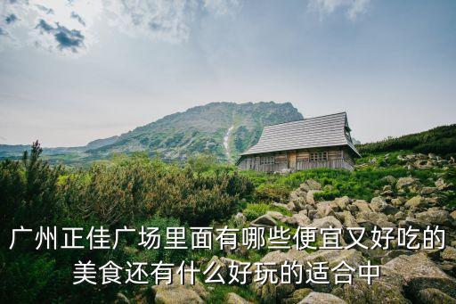 廣州正佳廣場里面有哪些便宜又好吃的美食還有什么好玩的適合中