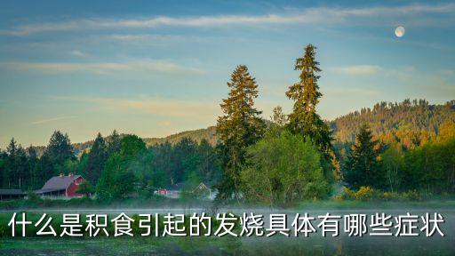 積食發燒的癥狀和退燒的方法，什么是積食引起的發燒具體有哪些癥狀
