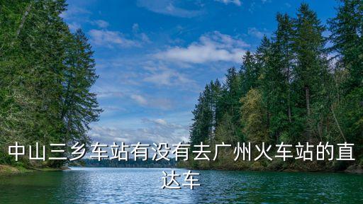 三鄉至廣州省站下午有無車，我現在只想知道從中山三鄉到廣州省站最晚一班大巴是幾點
