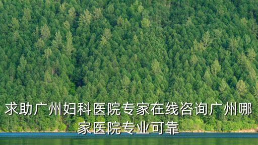求助廣州婦科醫院專家在線咨詢廣州哪家醫院專業可靠