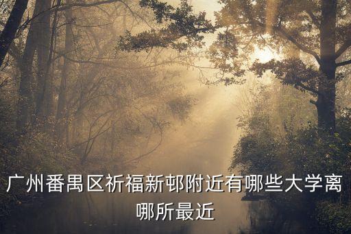 廣州祈福新村學(xué)校定位，廣州番禺區(qū)祈福新邨附近有哪些大學(xué)離哪所最近
