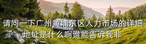 廣州黃埔東區(qū)人力市場，廣州黃埔東區(qū)人才市場在哪