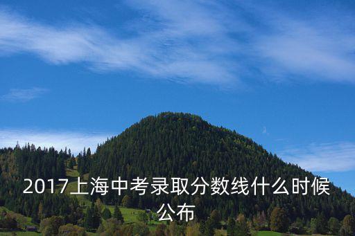 2017年上海市投檔線，2017上海中考錄取分?jǐn)?shù)線什么時(shí)候公布
