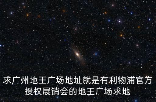 2017廣州地坪展地址，求廣州地王廣場(chǎng)地址就是有利物浦官方授權(quán)展銷(xiāo)會(huì)的地王廣場(chǎng)求地