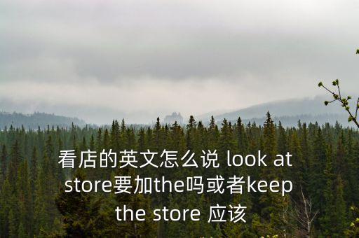看店的英文怎么說 look at store要加the嗎或者keep the store 應該