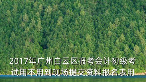 2017年廣州白云區(qū)報(bào)考會(huì)計(jì)初級(jí)考試用不用到現(xiàn)場(chǎng)提交資料報(bào)名表用