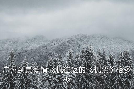 廣州到山景城飛機(jī)票多少錢(qián)，廣州到景德鎮(zhèn)飛機(jī)往返的飛機(jī)票價(jià)格多少