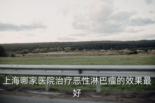 上海哪家醫院治療惡性淋巴瘤的效果最好