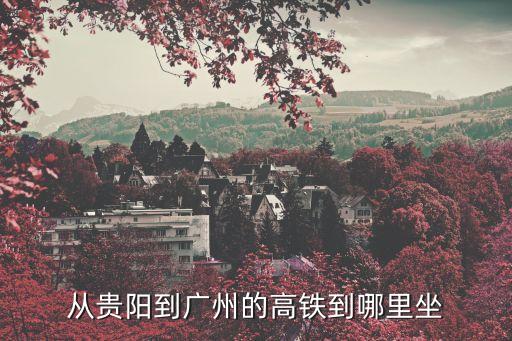 貴陽到廣州東的高鐵，從貴陽到廣州的高鐵到哪里坐