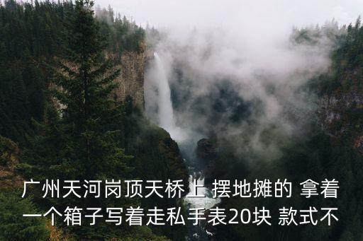 廣州天河崗頂天橋上 擺地攤的 拿著一個箱子寫著走私手表20塊 款式不