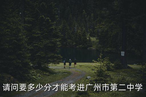 請(qǐng)問要多少分才能考進(jìn)廣州市第二中學(xué)
