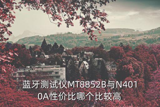 藍牙測試儀MT8852B與N4010A性價比哪個比較高