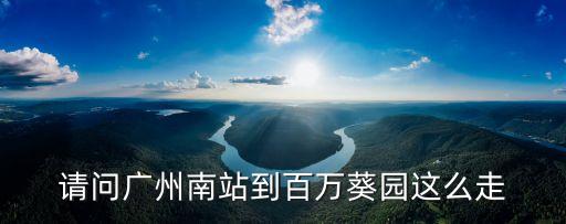 請問廣州南站到百萬葵園這么走