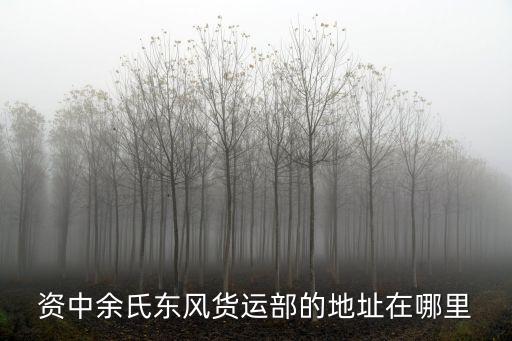 資中余氏東風(fēng)貨運(yùn)部的地址在哪里