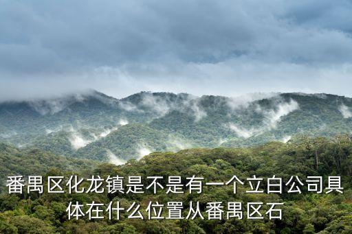 廣州立白興化總經銷，番禺區化龍鎮是不是有一個立白公司具體在什么位置從番禺區石