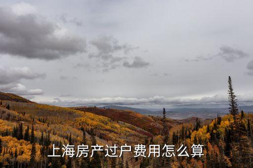 上海市房產(chǎn)過戶費(fèi)，上海二手房過戶費(fèi)怎么算