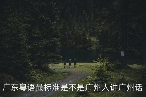 廣東粵語最標(biāo)準(zhǔn)是不是廣州人講廣州話