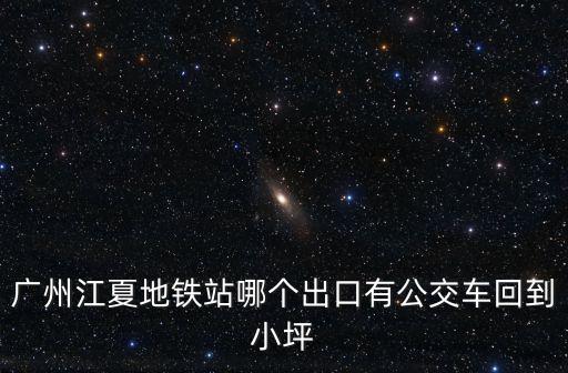 廣州江夏地鐵站哪個(gè)出口有公交車回到小坪