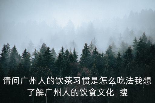 請問廣州人的飲茶習慣是怎么吃法我想了解廣州人的飲食文化  搜