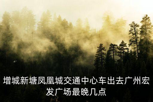 增城新塘鳳凰城交通中心車(chē)出去廣州宏發(fā)廣場(chǎng)最晚幾點(diǎn)